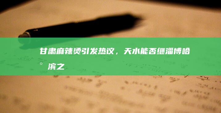 甘肃麻辣烫引发热议，天水能否继淄博、哈尔滨之后成为旅行首选？