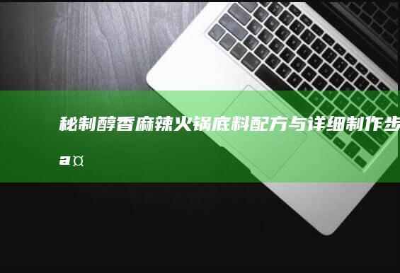 秘制醇香麻辣火锅底料配方与详细制作步骤